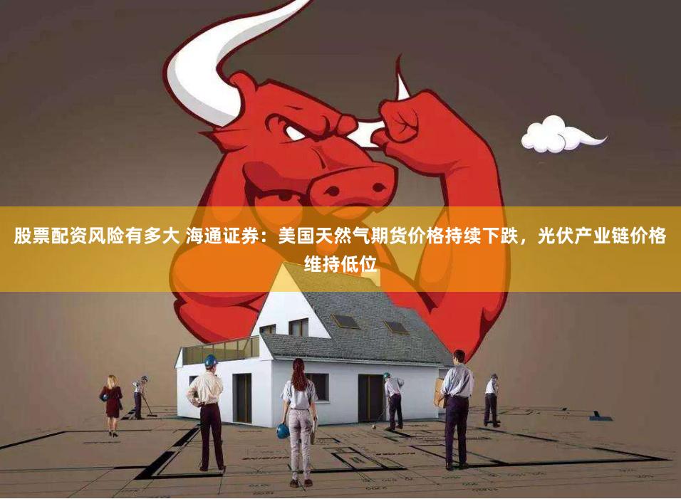 股票配資風險有多大 海通證券：美國天然氣期貨價格持續下跌，光伏產業鏈價格維持低位